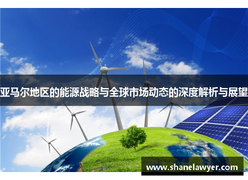 亚马尔地区的能源战略与全球市场动态的深度解析与展望