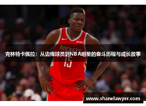 克林特卡佩拉：从边缘球员到NBA明星的奋斗历程与成长故事